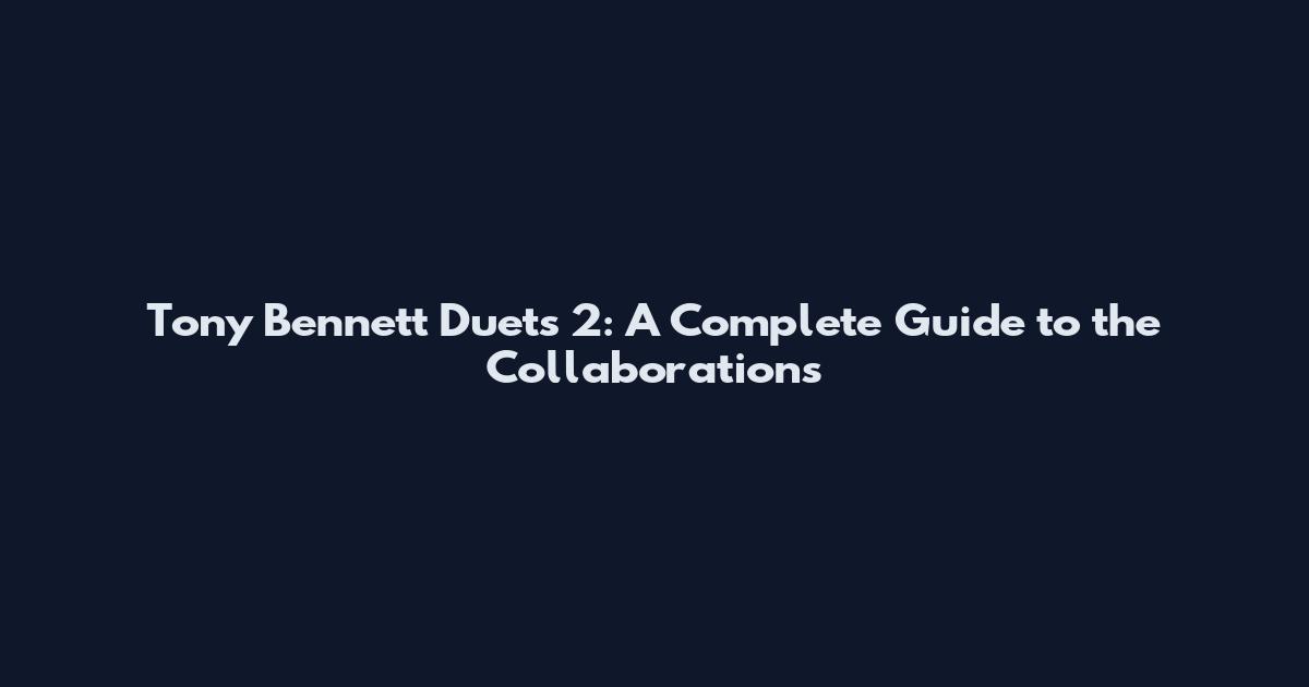 Tony Bennett Duets 2: A Complete Guide to the Collaborations