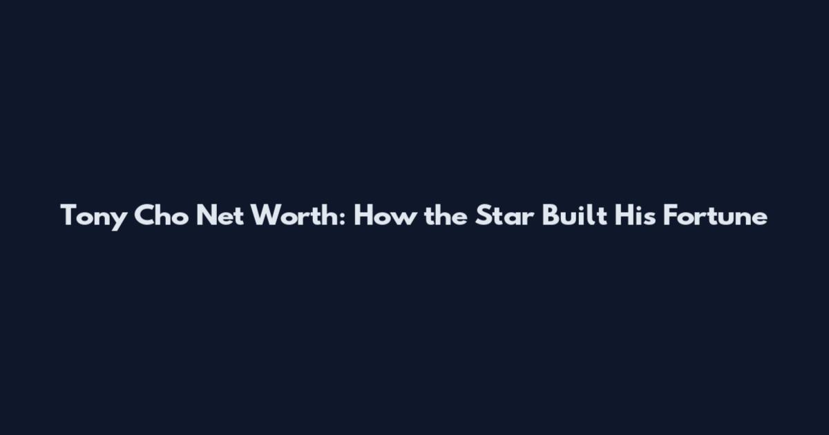 Tony Cho Net Worth: How the Star Built His Fortune