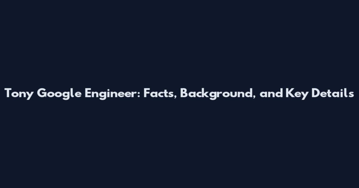 Tony Google Engineer: Facts, Background, and Key Details