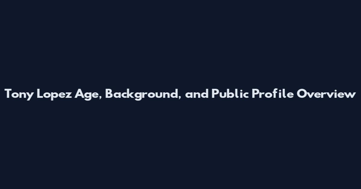 Tony Lopez Age, Background, and Public Profile Overview