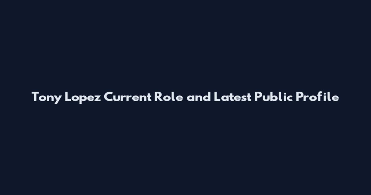 Tony Lopez Current Role and Latest Public Profile