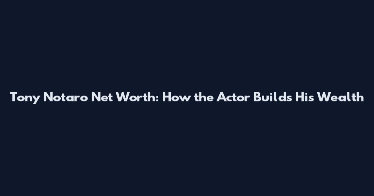 Tony Notaro Net Worth: How the Actor Builds His Wealth