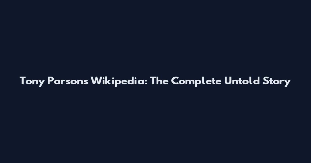 Tony Parsons Wikipedia: The Complete Untold Story