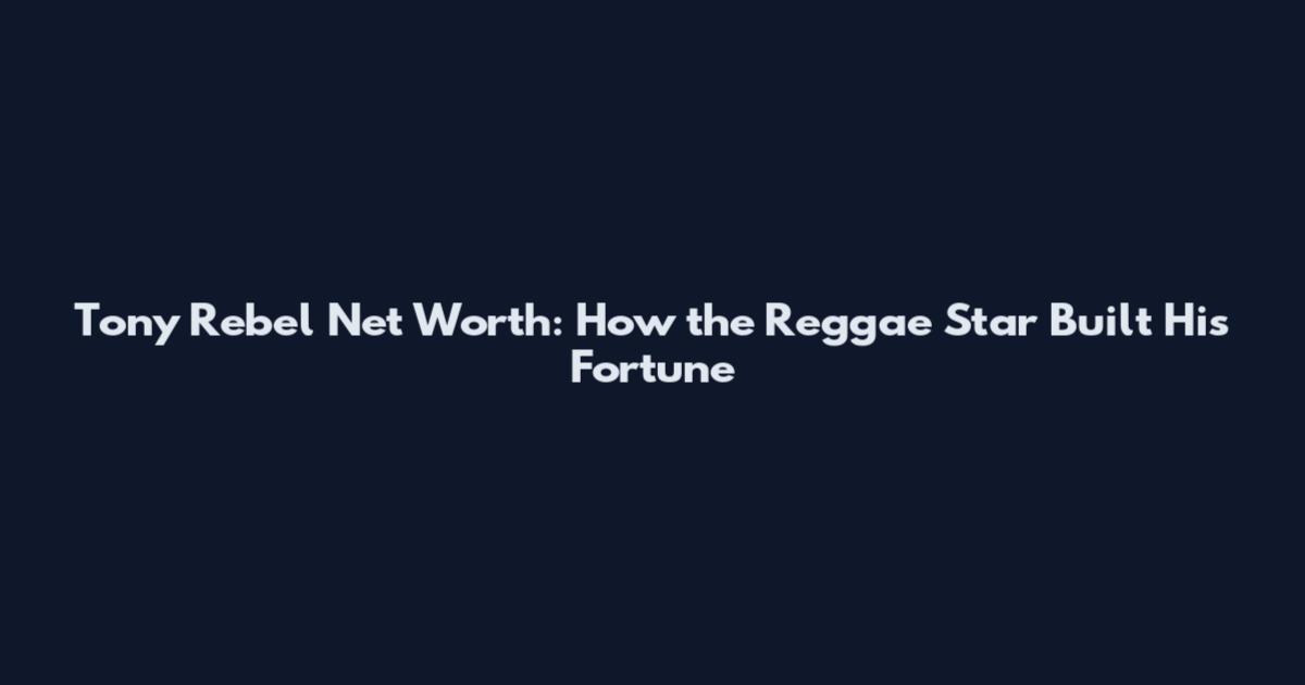 Tony Rebel Net Worth: How the Reggae Star Built His Fortune