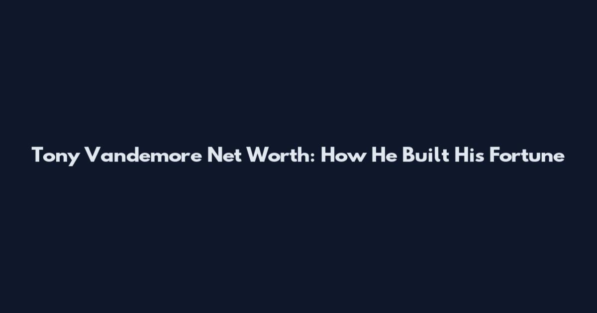 Tony Vandemore Net Worth: How He Built His Fortune