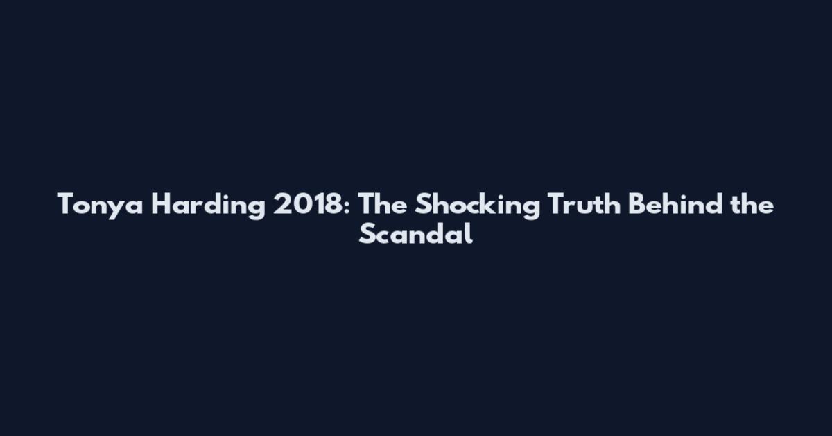 Tonya Harding 2018: The Shocking Truth Behind the Scandal