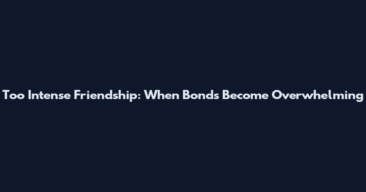 Too Intense Friendship: When Bonds Become Overwhelming