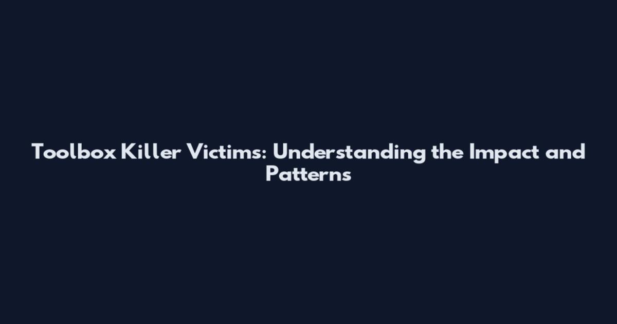 Toolbox Killer Victims: Understanding the Impact and Patterns