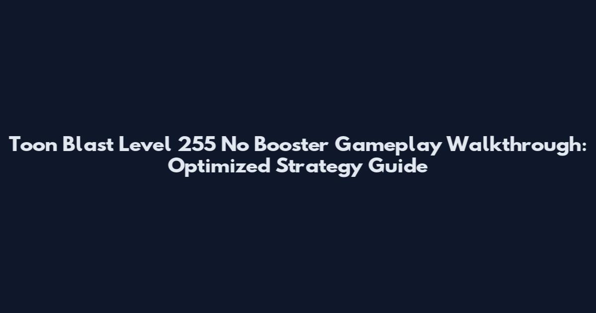 Toon Blast Level 255 No Booster Gameplay Walkthrough: Optimized Strategy Guide