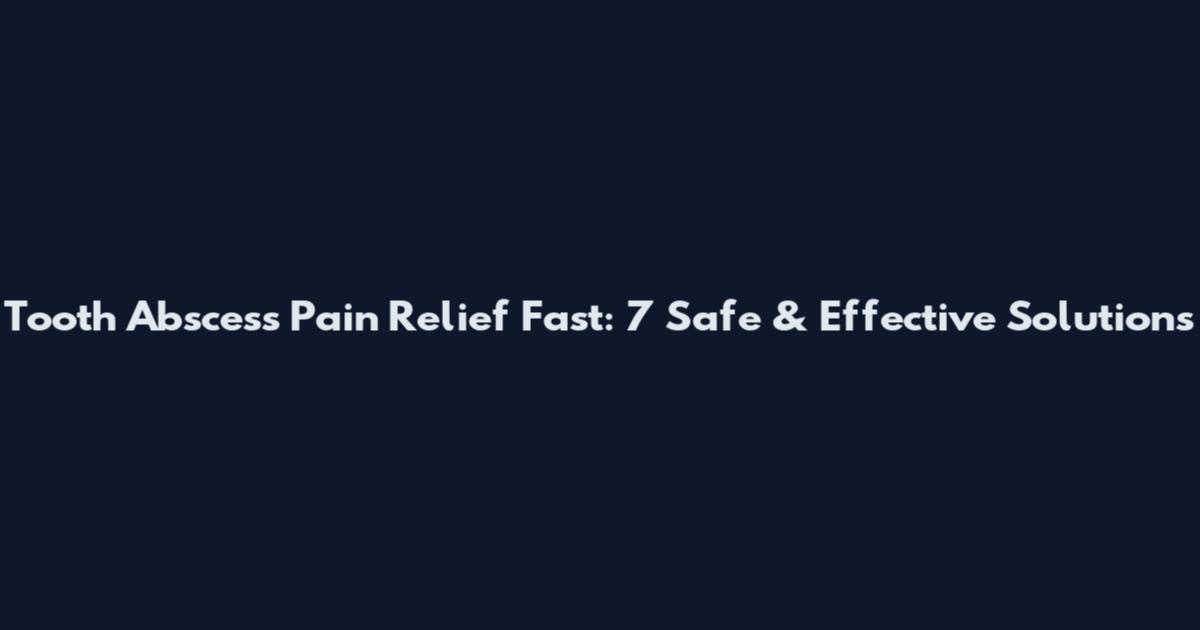 Tooth Abscess Pain Relief Fast: 7 Safe & Effective Solutions