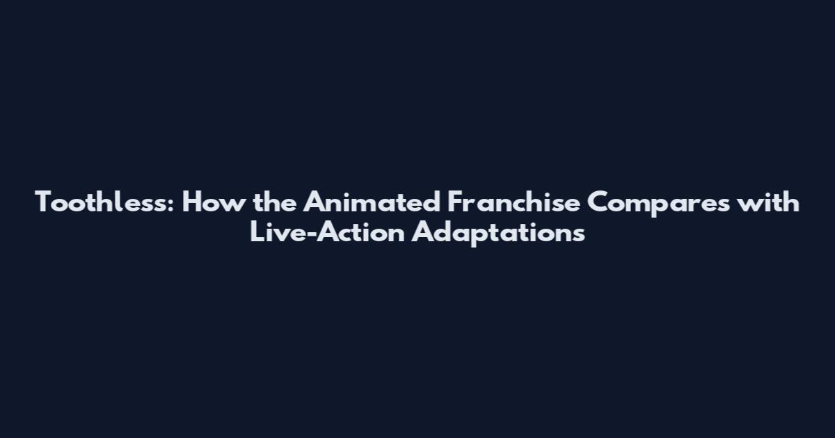 Toothless: How the Animated Franchise Compares with Live-Action Adaptations