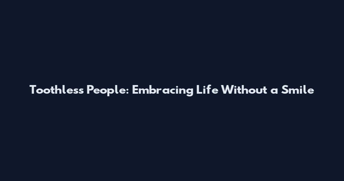 Toothless People: Embracing Life Without a Smile