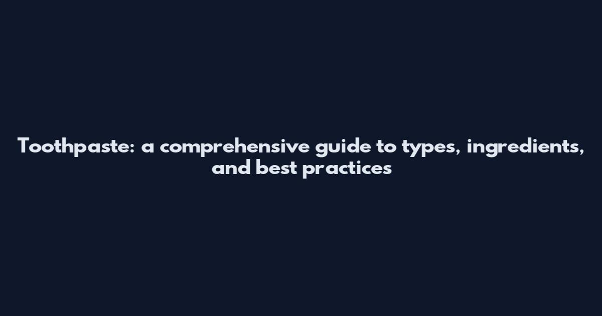 Toothpaste: a comprehensive guide to types, ingredients, and best practices