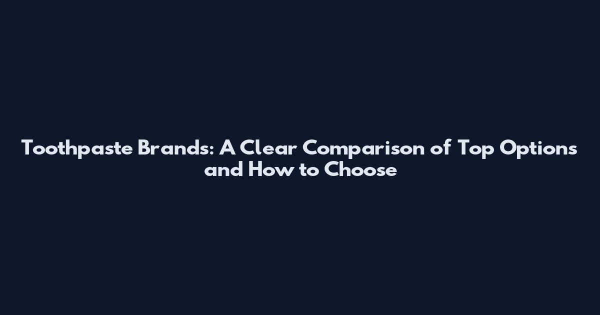 Toothpaste Brands: A Clear Comparison of Top Options and How to Choose
