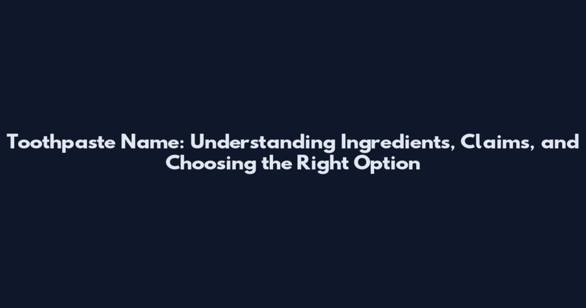 Toothpaste Name: Understanding Ingredients, Claims, and Choosing the Right Option