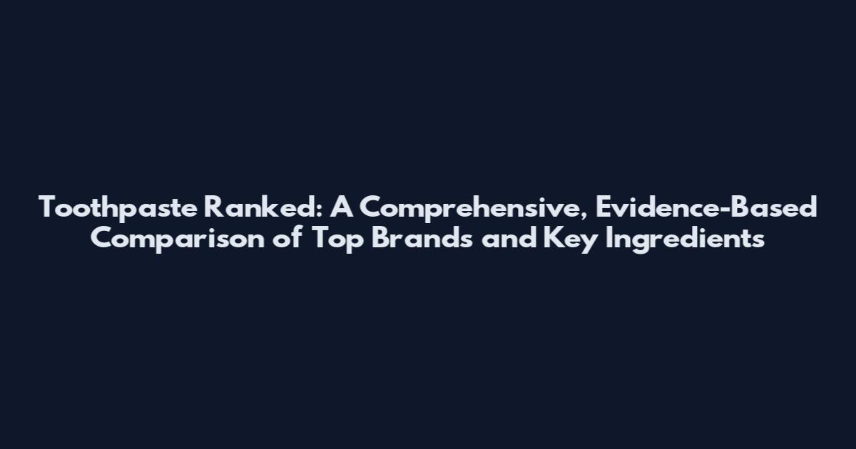 Toothpaste Ranked: A Comprehensive, Evidence-Based Comparison of Top Brands and Key Ingredients