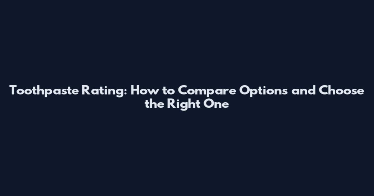 Toothpaste Rating: How to Compare Options and Choose the Right One