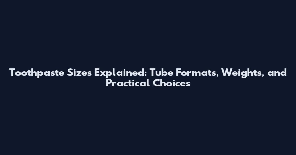 Toothpaste Sizes Explained: Tube Formats, Weights, and Practical Choices