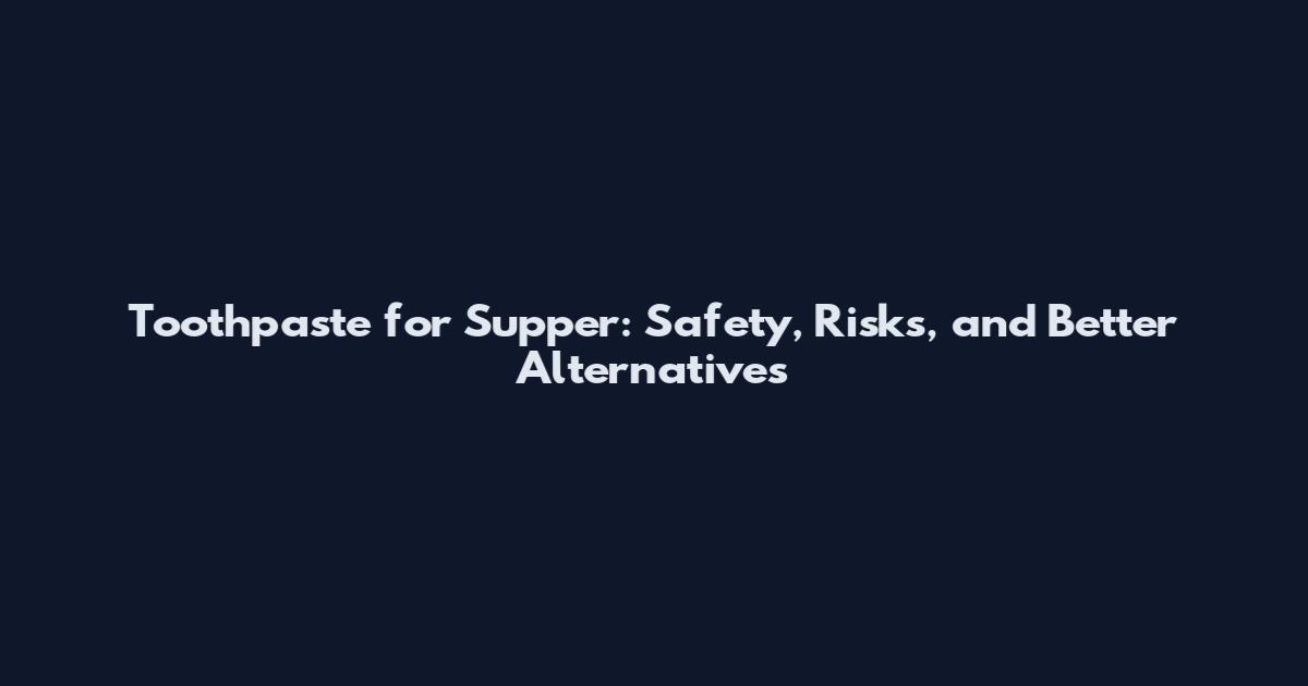 Toothpaste for Supper: Safety, Risks, and Better Alternatives
