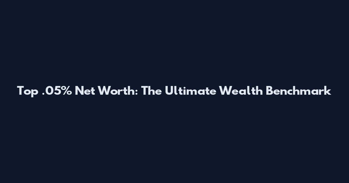 Top .05% Net Worth: The Ultimate Wealth Benchmark