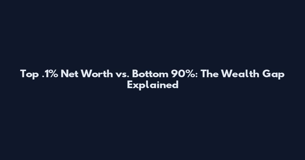 Top .1% Net Worth vs. Bottom 90%: The Wealth Gap Explained