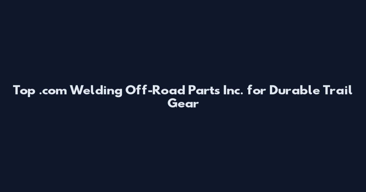 Top .com Welding Off-Road Parts Inc. for Durable Trail Gear
