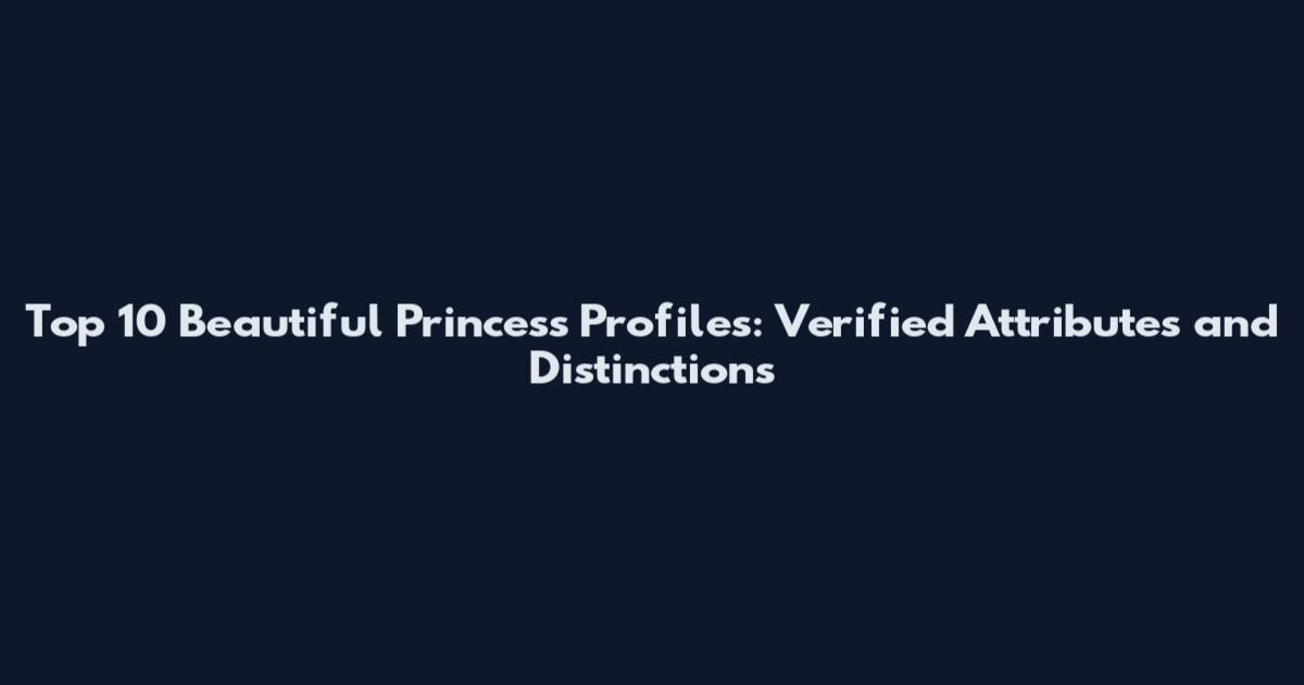 Top 10 Beautiful Princess Profiles: Verified Attributes and Distinctions