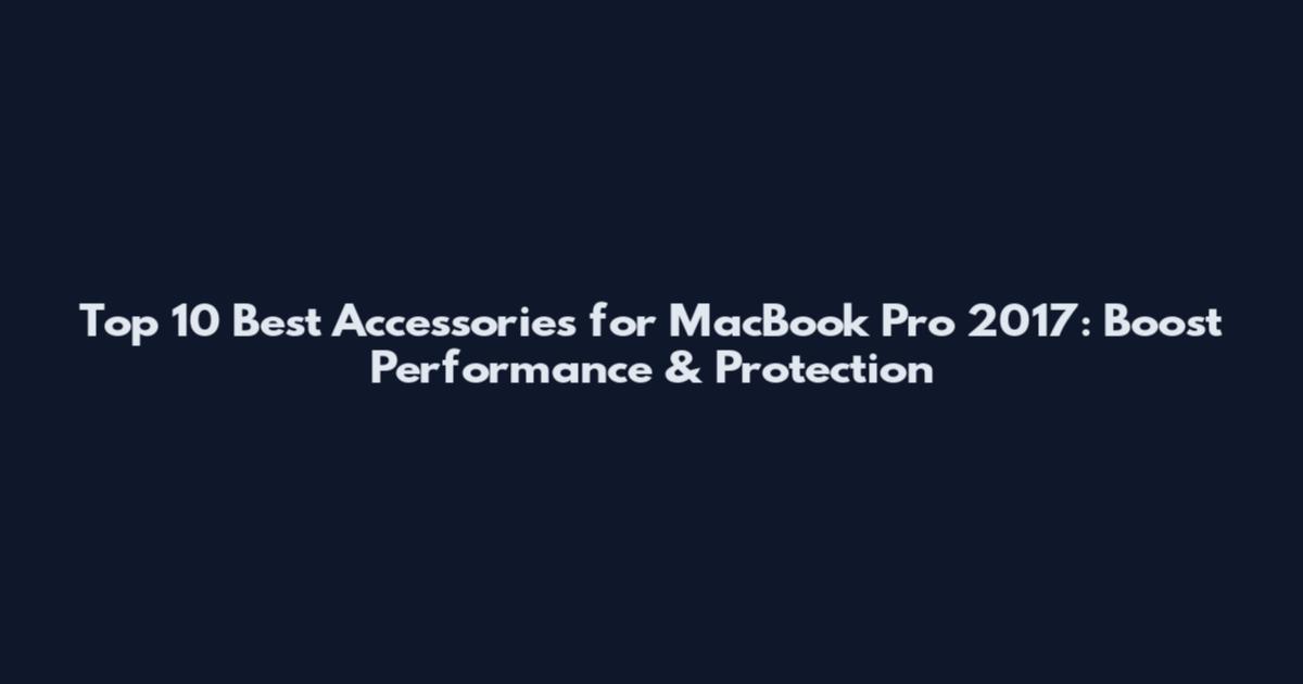 Top 10 Best Accessories for MacBook Pro 2017: Boost Performance & Protection