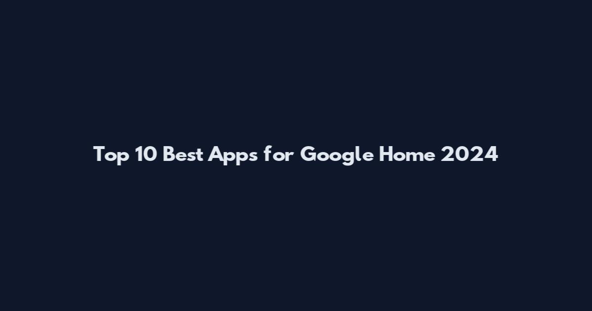 Top 10 Best Apps for Google Home 2024