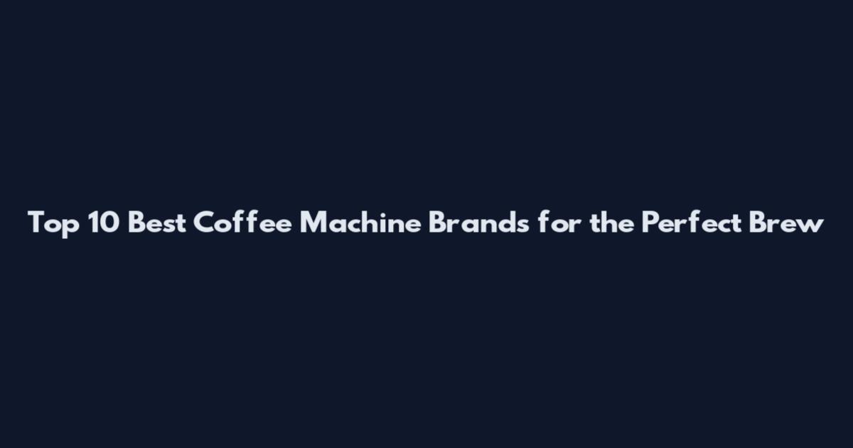 Top 10 Best Coffee Machine Brands for the Perfect Brew