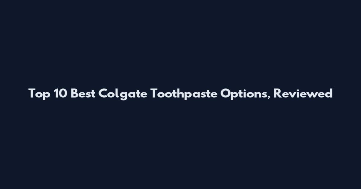 Top 10 Best Colgate Toothpaste Options, Reviewed