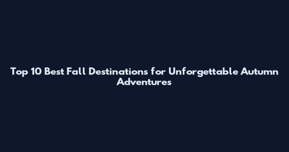 Top 10 Best Fall Destinations for Unforgettable Autumn Adventures