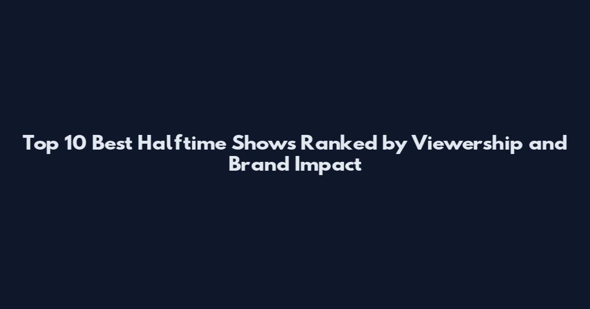 Top 10 Best Halftime Shows Ranked by Viewership and Brand Impact