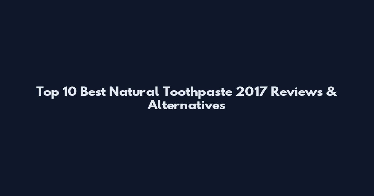 Top 10 Best Natural Toothpaste 2017 Reviews & Alternatives