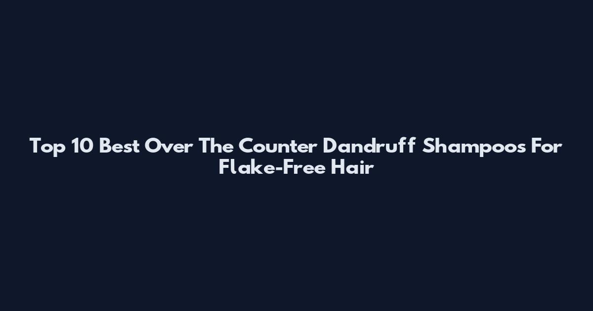 Top 10 Best Over The Counter Dandruff Shampoos For Flake-Free Hair
