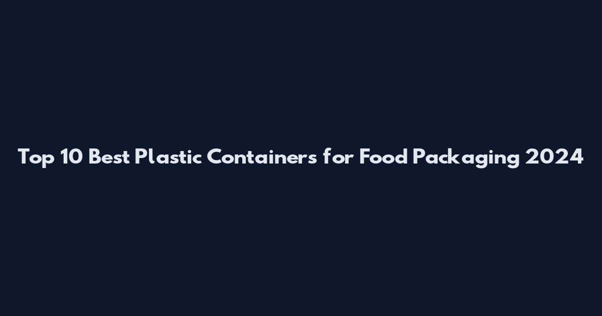 Top 10 Best Plastic Containers for Food Packaging 2024