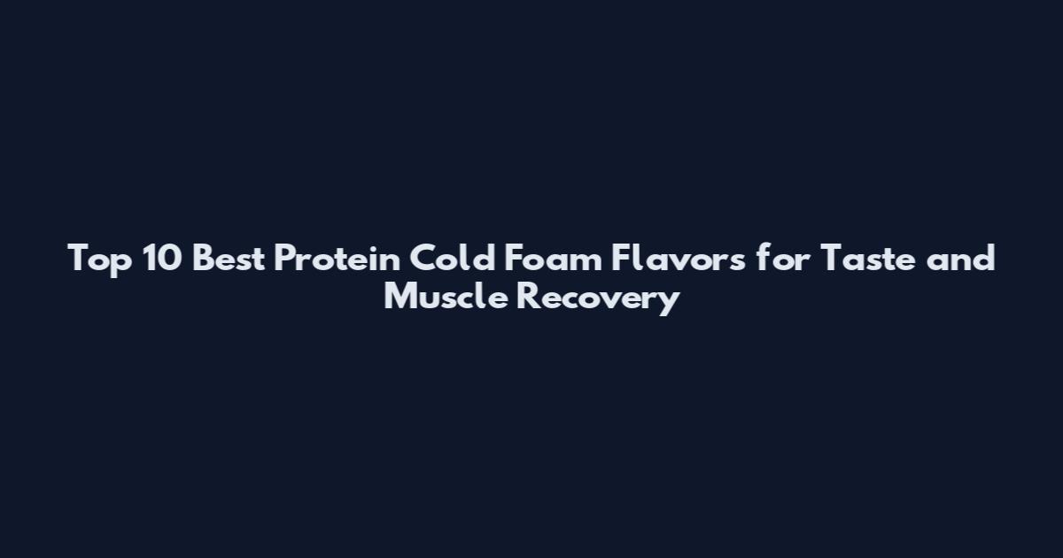 Top 10 Best Protein Cold Foam Flavors for Taste and Muscle Recovery