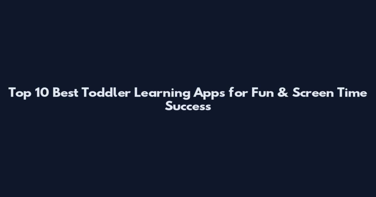 Top 10 Best Toddler Learning Apps for Fun & Screen Time Success