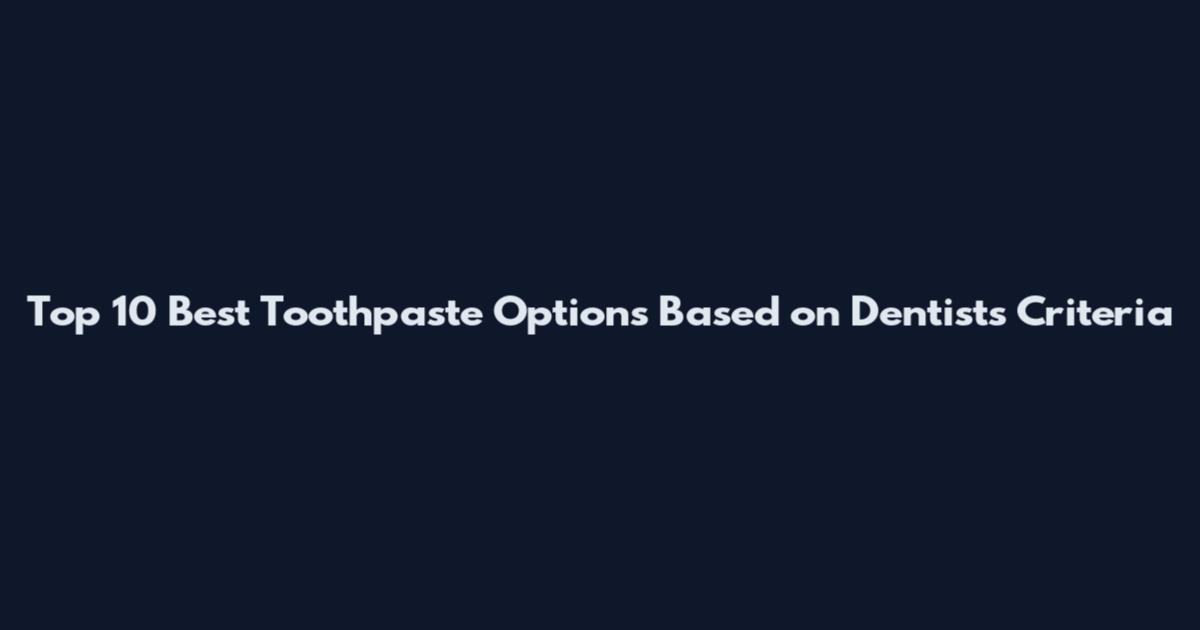 Top 10 Best Toothpaste Options Based on Dentists' Criteria