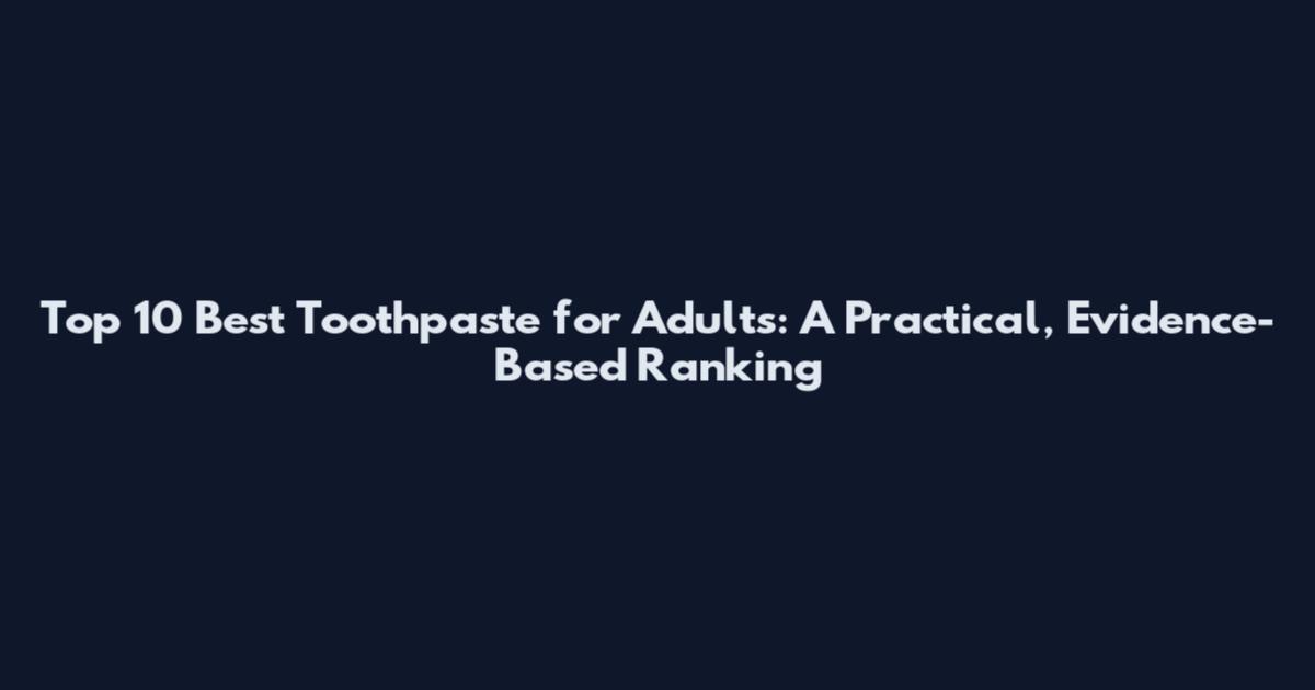 Top 10 Best Toothpaste for Adults: A Practical, Evidence-Based Ranking