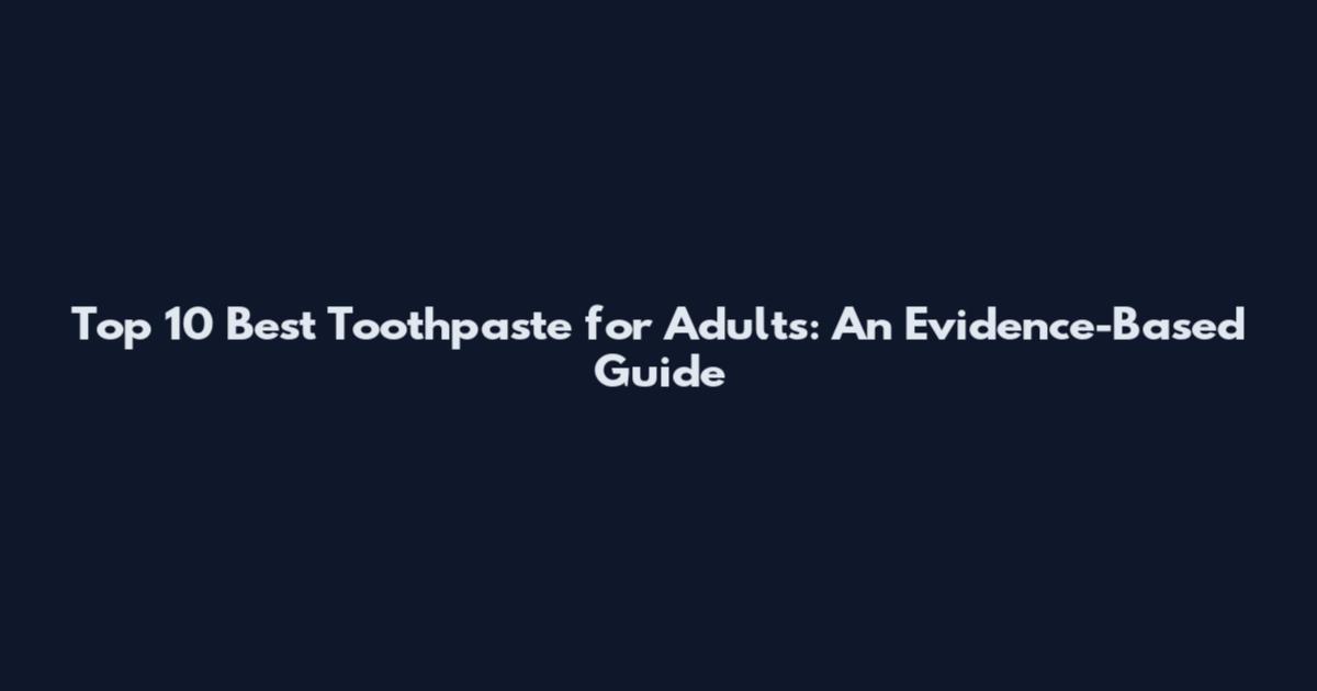 Top 10 Best Toothpaste for Adults: An Evidence-Based Guide