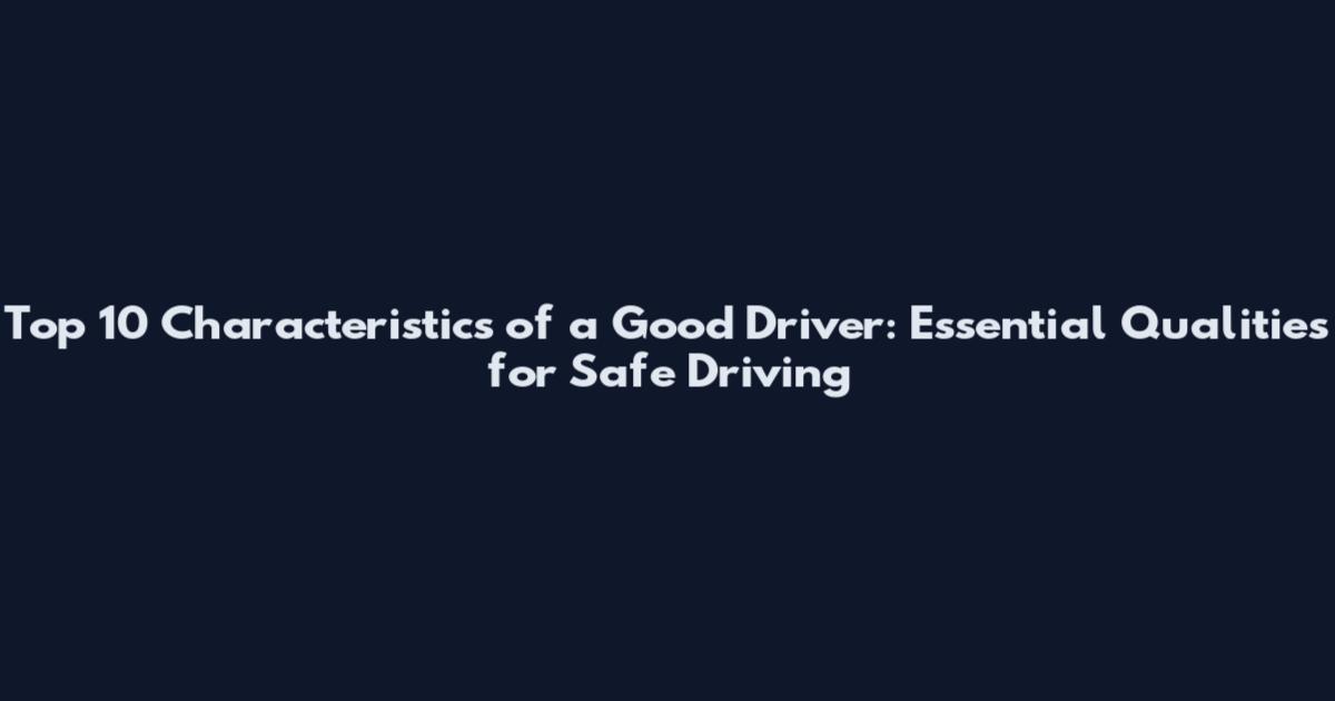 Top 10 Characteristics of a Good Driver: Essential Qualities for Safe Driving