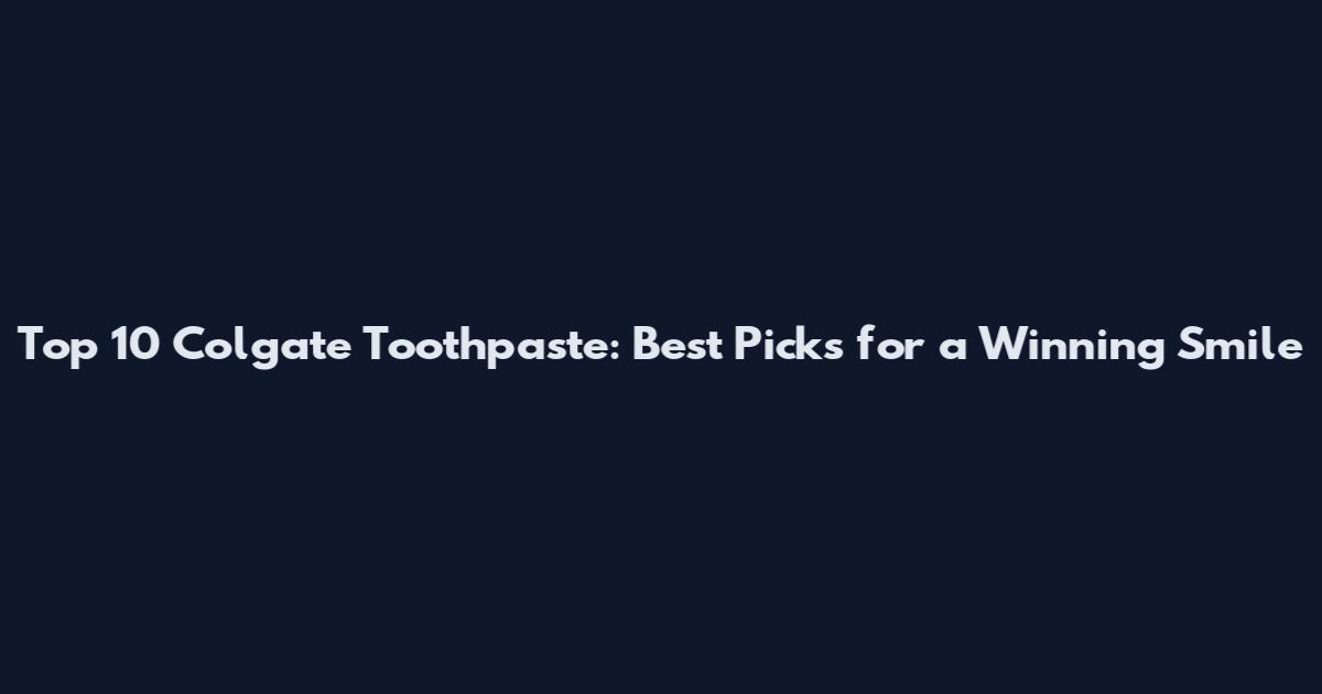 Top 10 Colgate Toothpaste: Best Picks for a Winning Smile