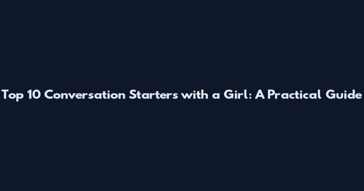 Top 10 Conversation Starters with a Girl: A Practical Guide