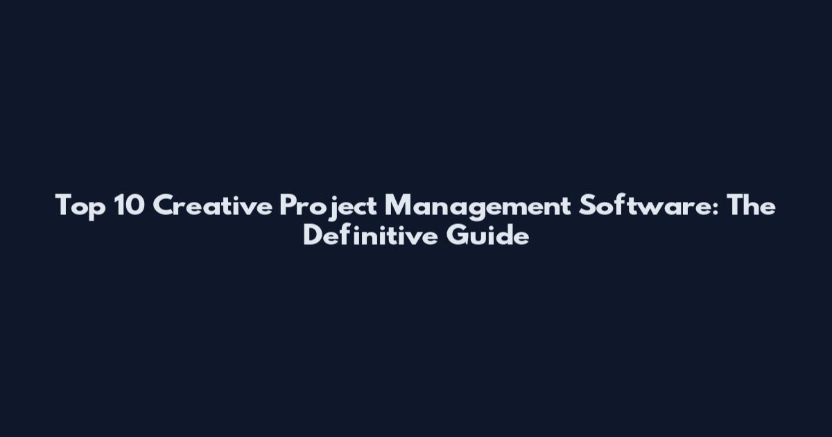 Top 10 Creative Project Management Software: The Definitive Guide