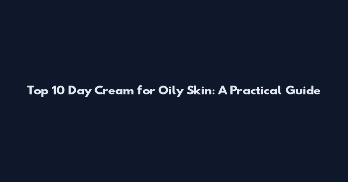 Top 10 Day Cream for Oily Skin: A Practical Guide