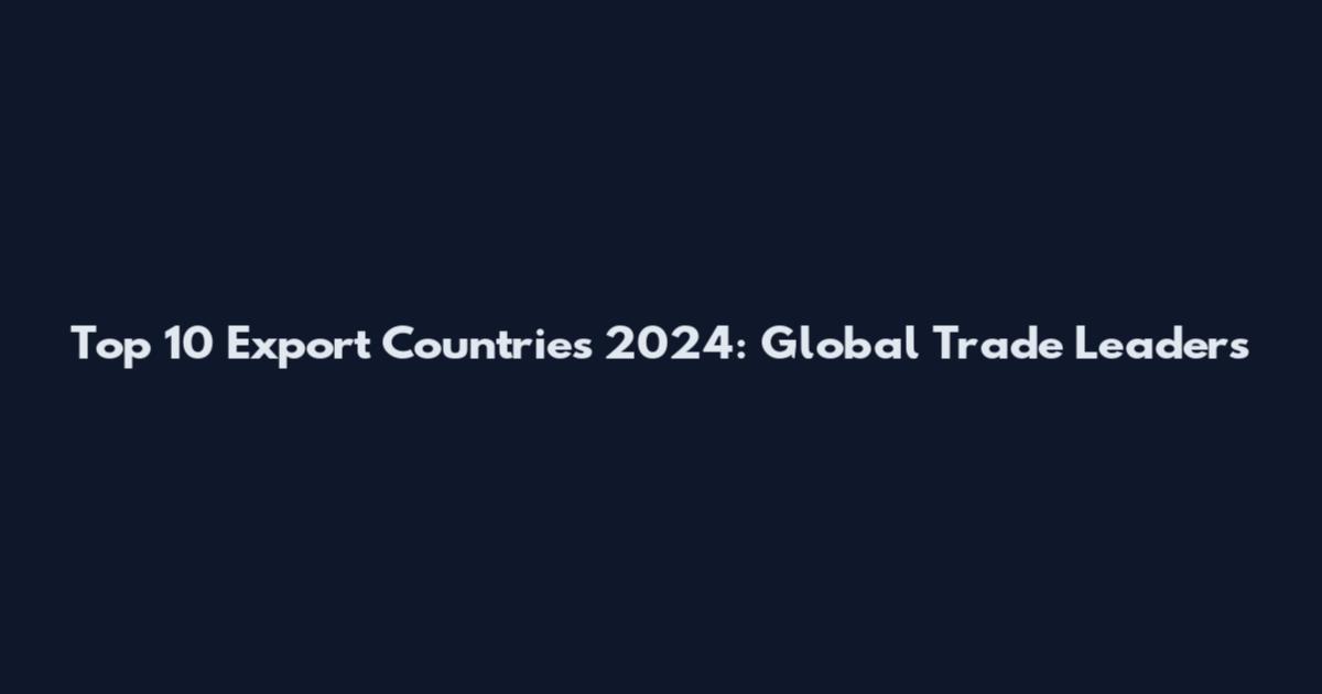 Top 10 Export Countries 2024: Global Trade Leaders