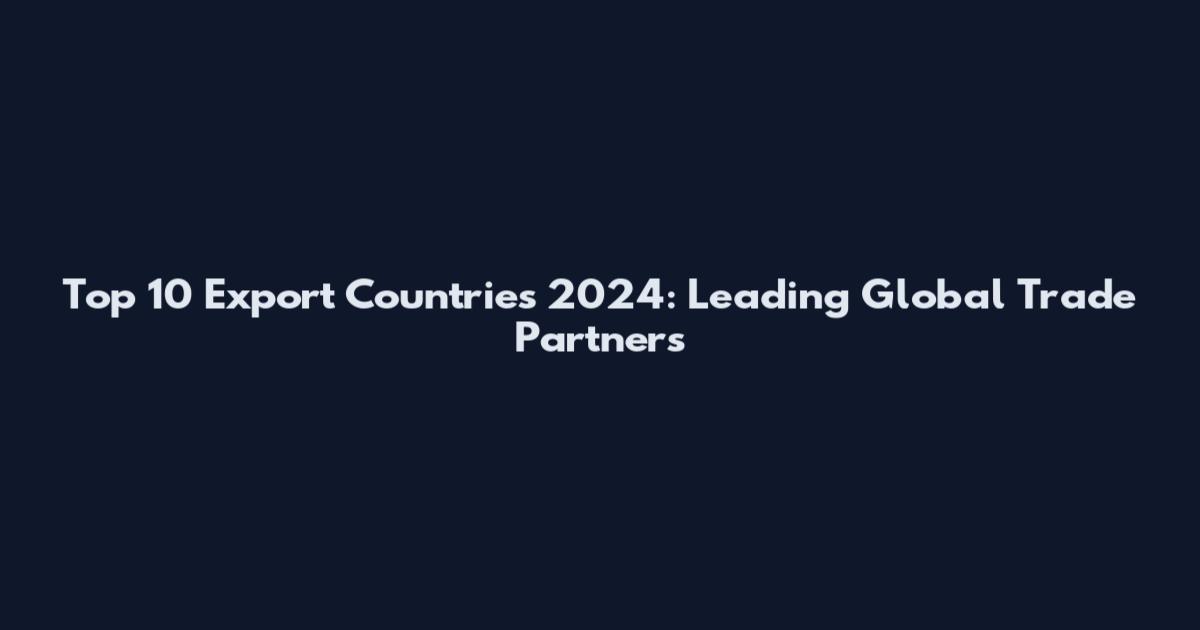 Top 10 Export Countries 2024: Leading Global Trade Partners