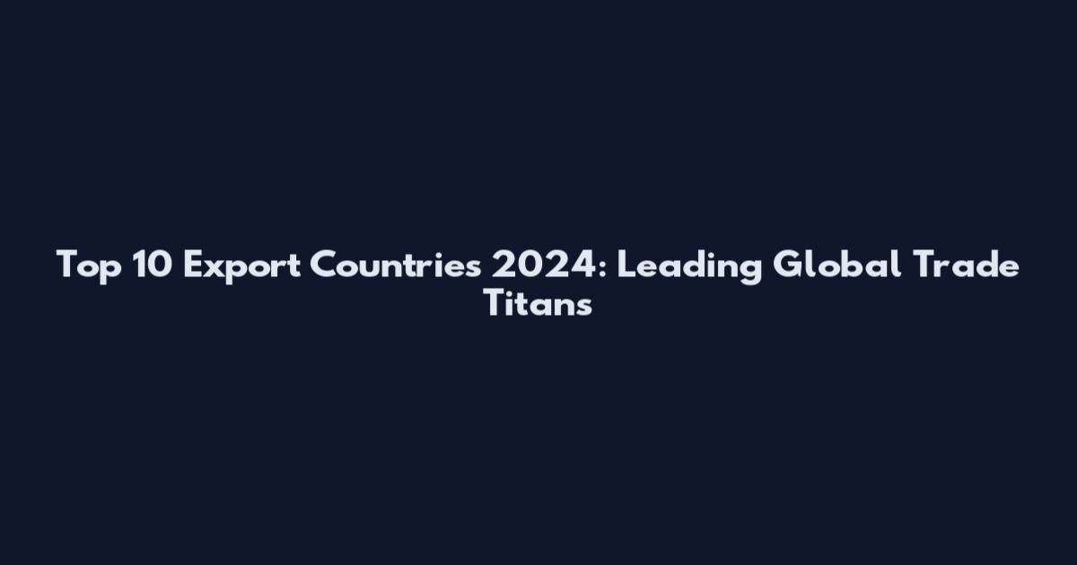 Top 10 Export Countries 2024: Leading Global Trade Titans
