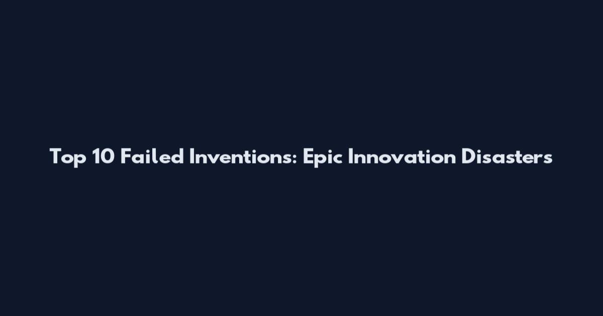 Top 10 Failed Inventions: Epic Innovation Disasters